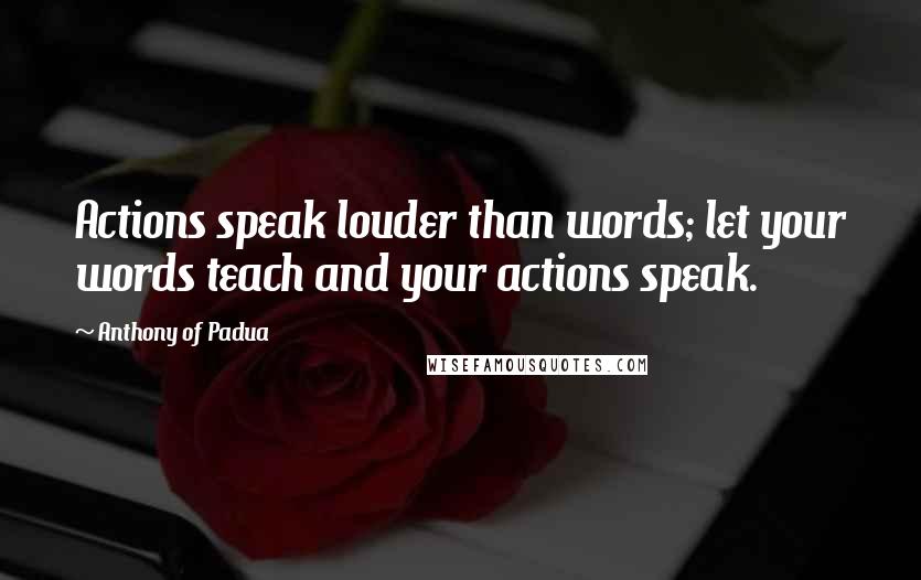 Anthony Of Padua Quotes: Actions speak louder than words; let your words teach and your actions speak.