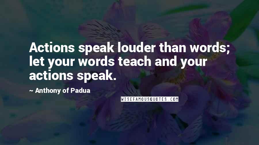 Anthony Of Padua Quotes: Actions speak louder than words; let your words teach and your actions speak.