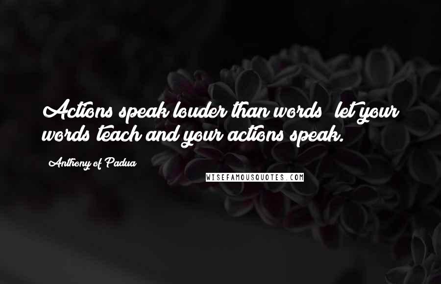 Anthony Of Padua Quotes: Actions speak louder than words; let your words teach and your actions speak.