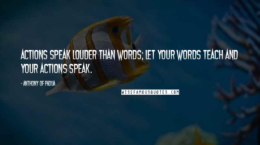 Anthony Of Padua Quotes: Actions speak louder than words; let your words teach and your actions speak.