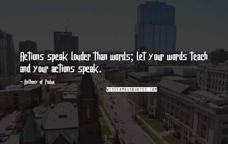 Anthony Of Padua Quotes: Actions speak louder than words; let your words teach and your actions speak.