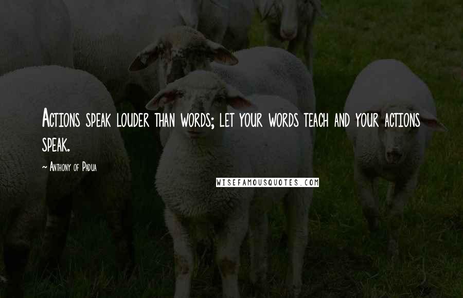 Anthony Of Padua Quotes: Actions speak louder than words; let your words teach and your actions speak.