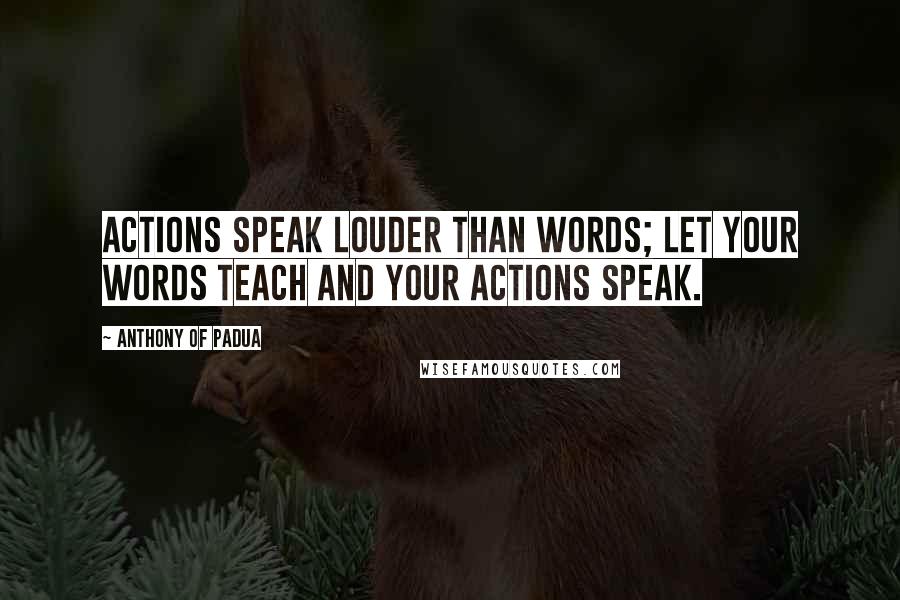 Anthony Of Padua Quotes: Actions speak louder than words; let your words teach and your actions speak.