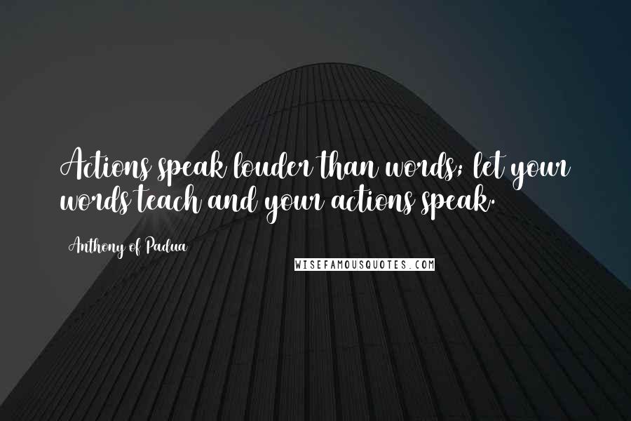 Anthony Of Padua Quotes: Actions speak louder than words; let your words teach and your actions speak.