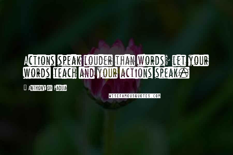 Anthony Of Padua Quotes: Actions speak louder than words; let your words teach and your actions speak.