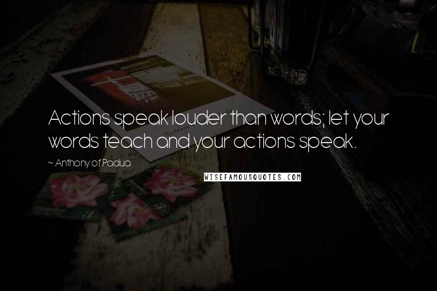 Anthony Of Padua Quotes: Actions speak louder than words; let your words teach and your actions speak.