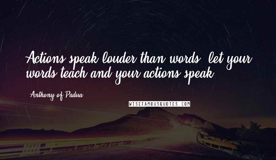 Anthony Of Padua Quotes: Actions speak louder than words; let your words teach and your actions speak.