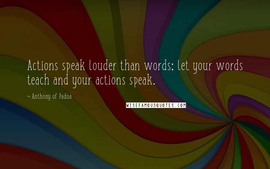 Anthony Of Padua Quotes: Actions speak louder than words; let your words teach and your actions speak.