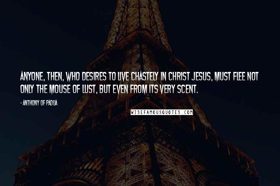 Anthony Of Padua Quotes: Anyone, then, who desires to live chastely in Christ Jesus, must flee not only the mouse of lust, but even from its very scent.