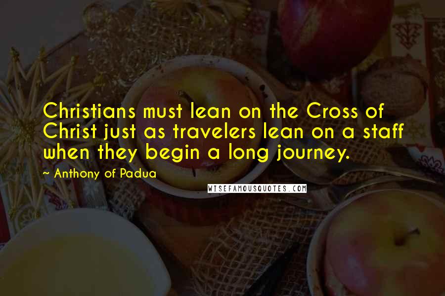 Anthony Of Padua Quotes: Christians must lean on the Cross of Christ just as travelers lean on a staff when they begin a long journey.