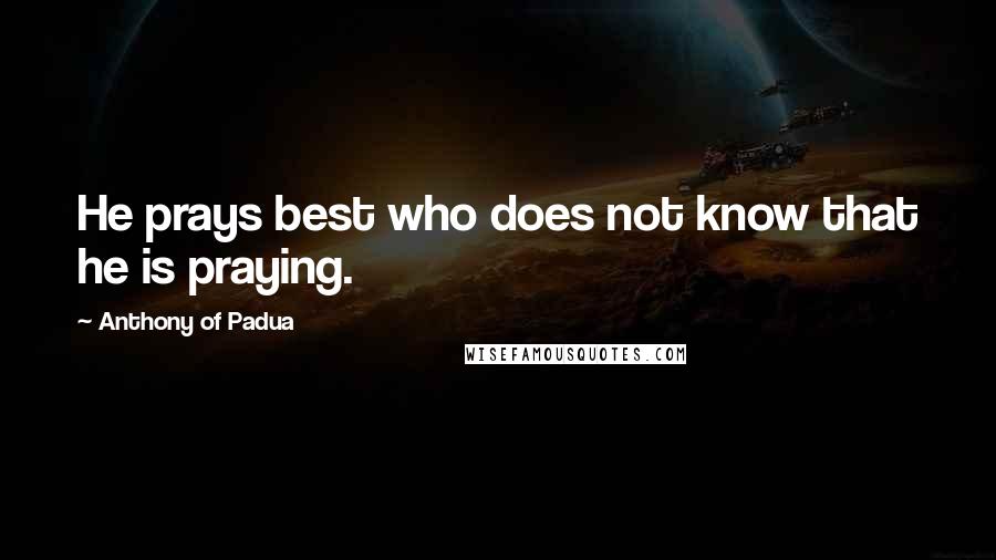 Anthony Of Padua Quotes: He prays best who does not know that he is praying.