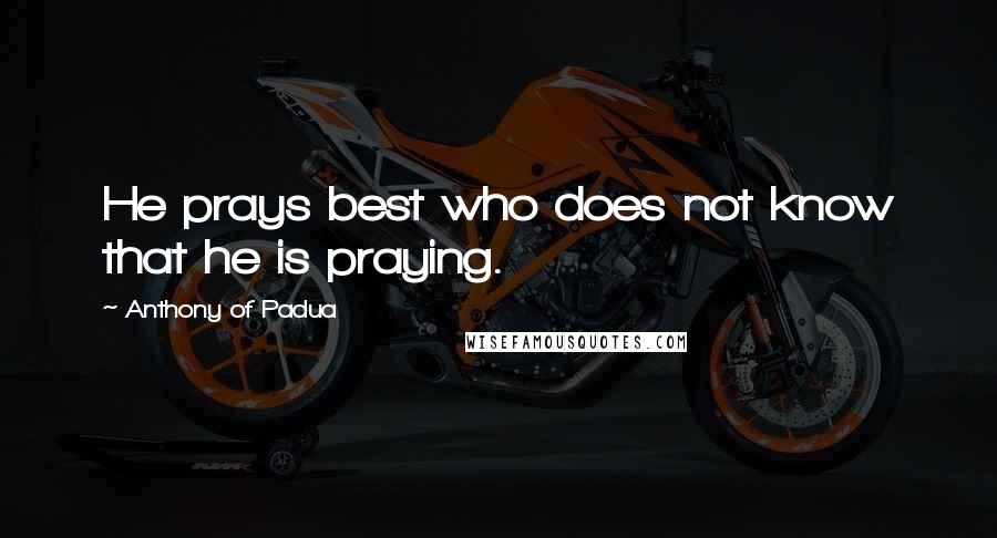 Anthony Of Padua Quotes: He prays best who does not know that he is praying.