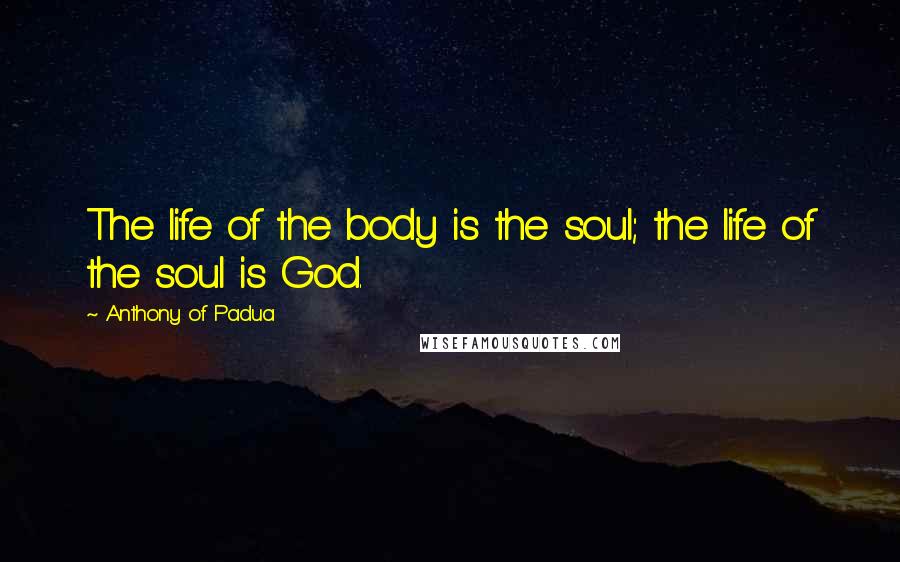 Anthony Of Padua Quotes: The life of the body is the soul; the life of the soul is God.