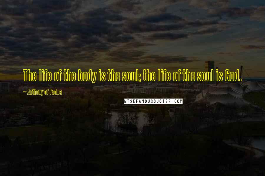 Anthony Of Padua Quotes: The life of the body is the soul; the life of the soul is God.