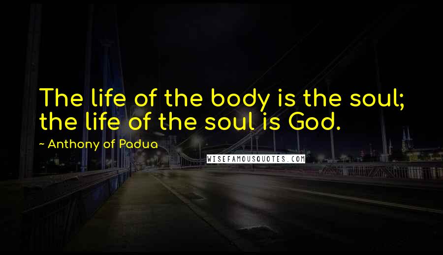 Anthony Of Padua Quotes: The life of the body is the soul; the life of the soul is God.