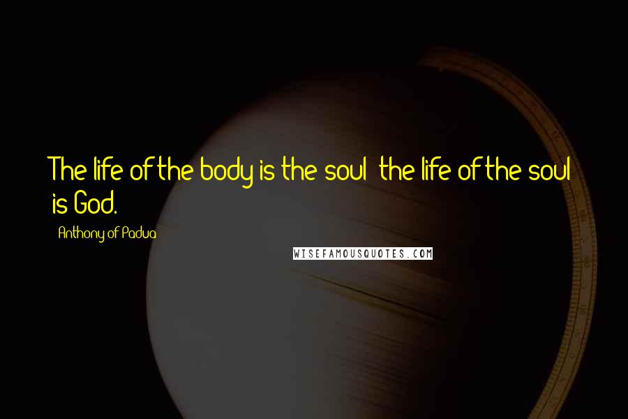 Anthony Of Padua Quotes: The life of the body is the soul; the life of the soul is God.