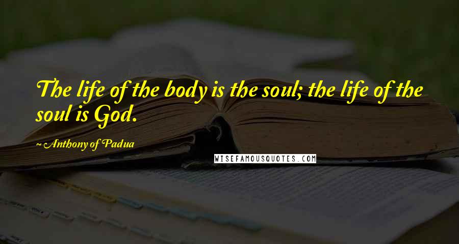 Anthony Of Padua Quotes: The life of the body is the soul; the life of the soul is God.