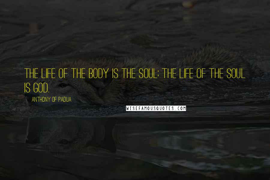 Anthony Of Padua Quotes: The life of the body is the soul; the life of the soul is God.