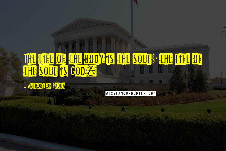 Anthony Of Padua Quotes: The life of the body is the soul; the life of the soul is God.