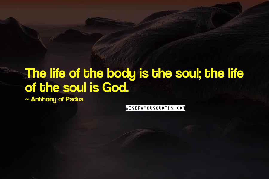 Anthony Of Padua Quotes: The life of the body is the soul; the life of the soul is God.