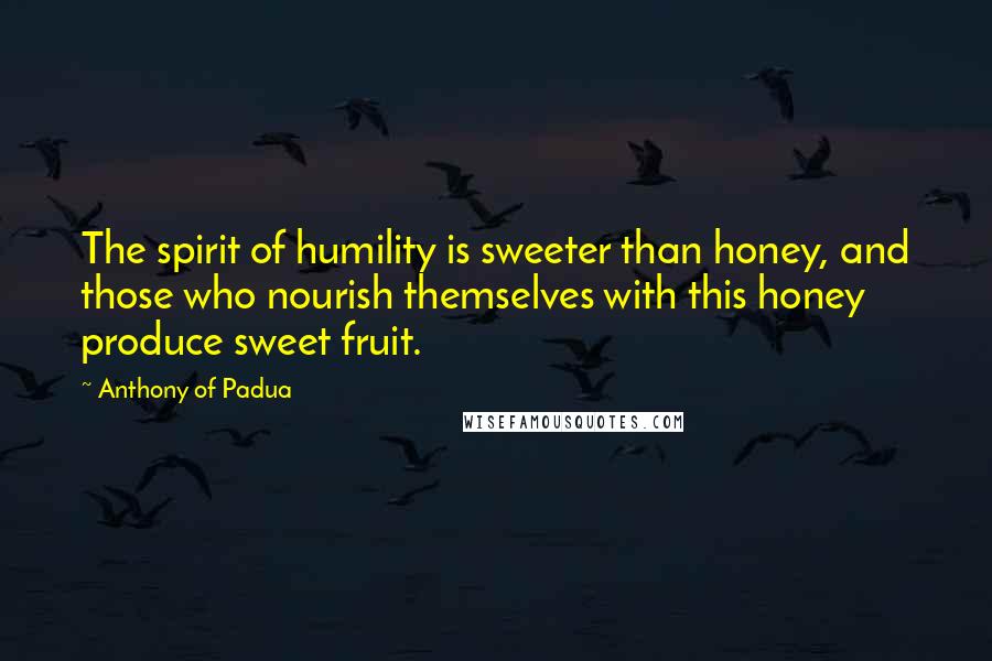 Anthony Of Padua Quotes: The spirit of humility is sweeter than honey, and those who nourish themselves with this honey produce sweet fruit.