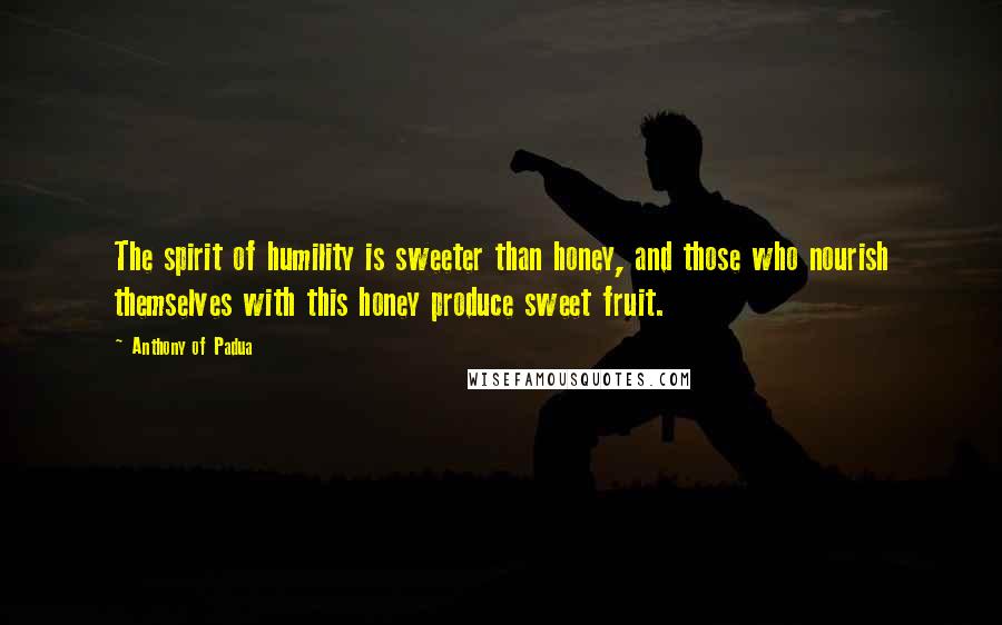 Anthony Of Padua Quotes: The spirit of humility is sweeter than honey, and those who nourish themselves with this honey produce sweet fruit.