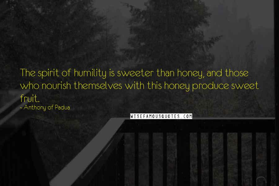 Anthony Of Padua Quotes: The spirit of humility is sweeter than honey, and those who nourish themselves with this honey produce sweet fruit.