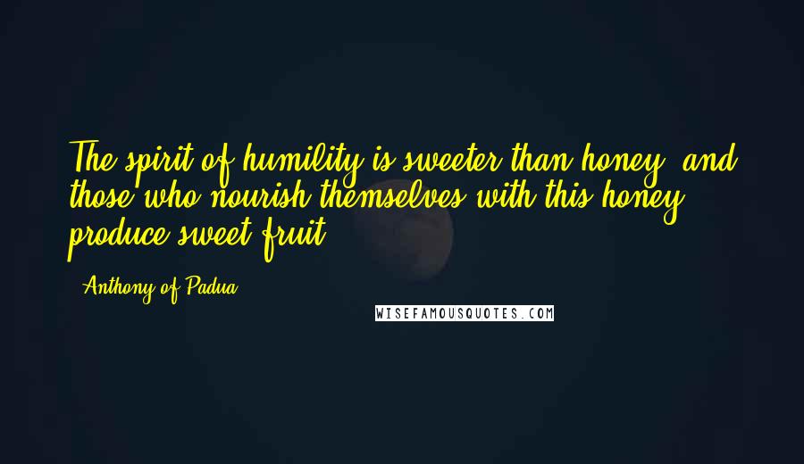 Anthony Of Padua Quotes: The spirit of humility is sweeter than honey, and those who nourish themselves with this honey produce sweet fruit.