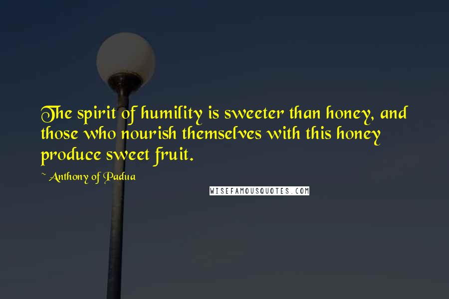 Anthony Of Padua Quotes: The spirit of humility is sweeter than honey, and those who nourish themselves with this honey produce sweet fruit.
