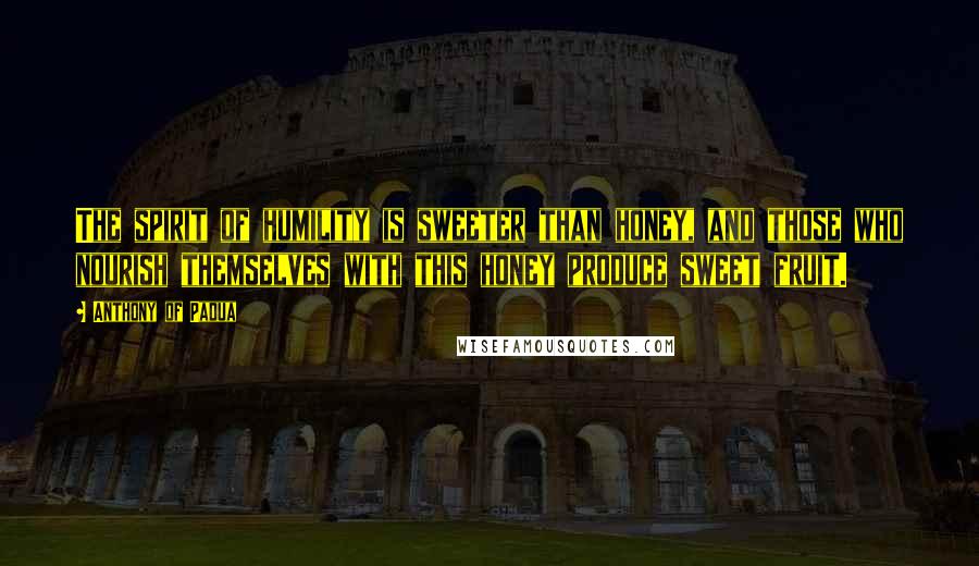 Anthony Of Padua Quotes: The spirit of humility is sweeter than honey, and those who nourish themselves with this honey produce sweet fruit.