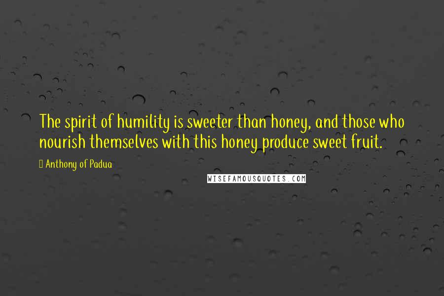 Anthony Of Padua Quotes: The spirit of humility is sweeter than honey, and those who nourish themselves with this honey produce sweet fruit.