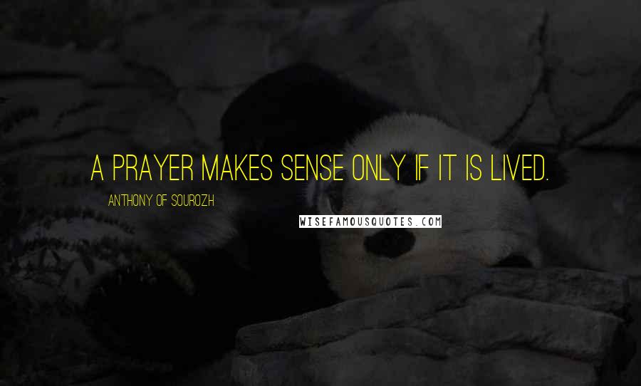 Anthony Of Sourozh Quotes: A prayer makes sense only if it is lived.