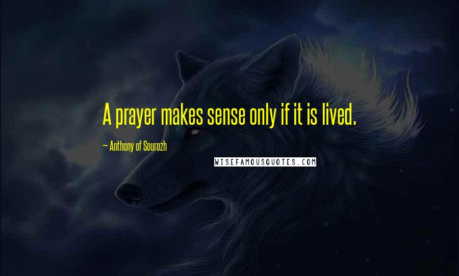 Anthony Of Sourozh Quotes: A prayer makes sense only if it is lived.