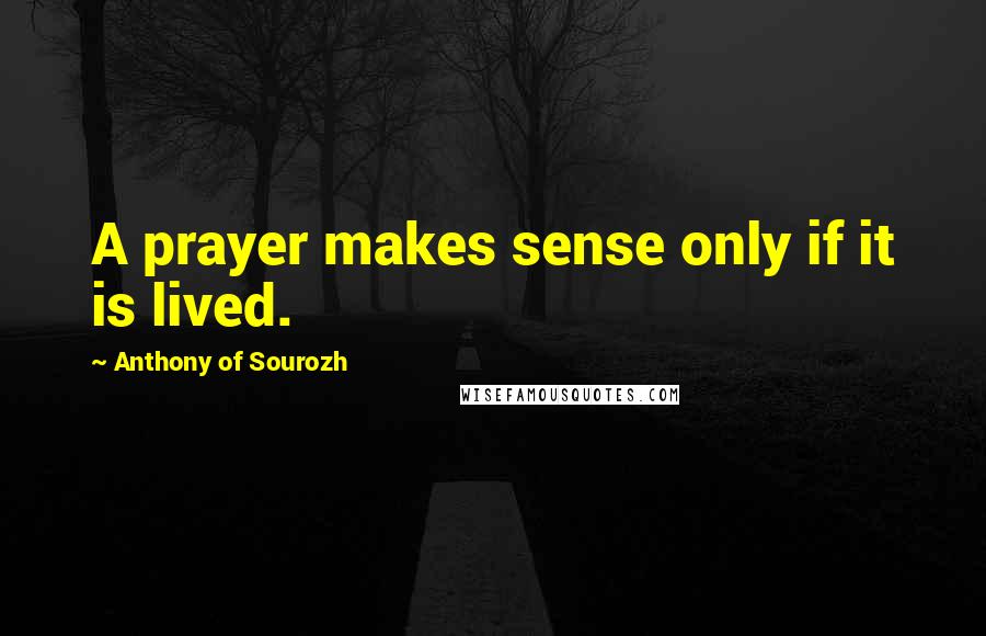 Anthony Of Sourozh Quotes: A prayer makes sense only if it is lived.