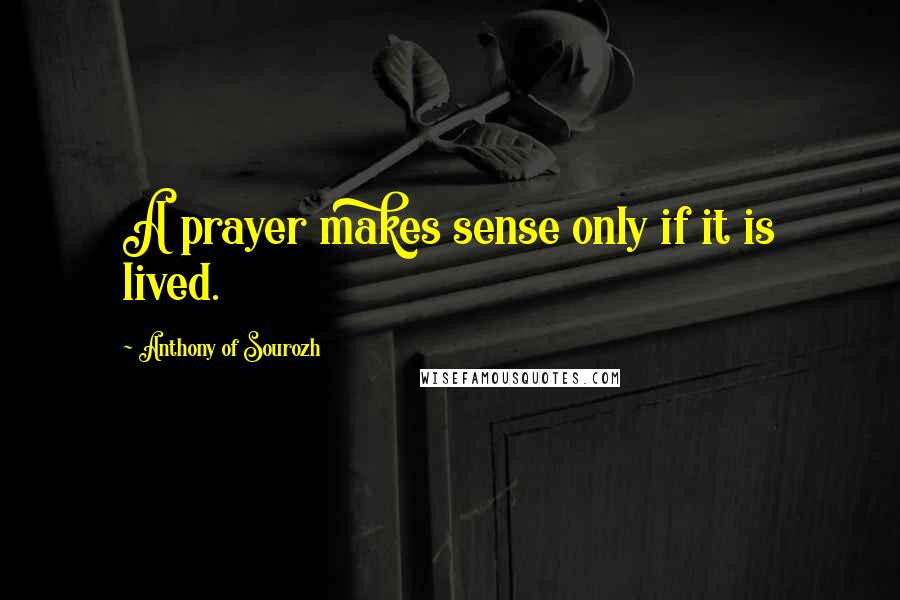 Anthony Of Sourozh Quotes: A prayer makes sense only if it is lived.