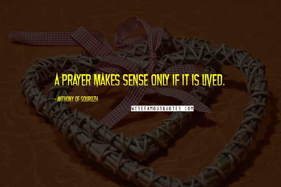 Anthony Of Sourozh Quotes: A prayer makes sense only if it is lived.