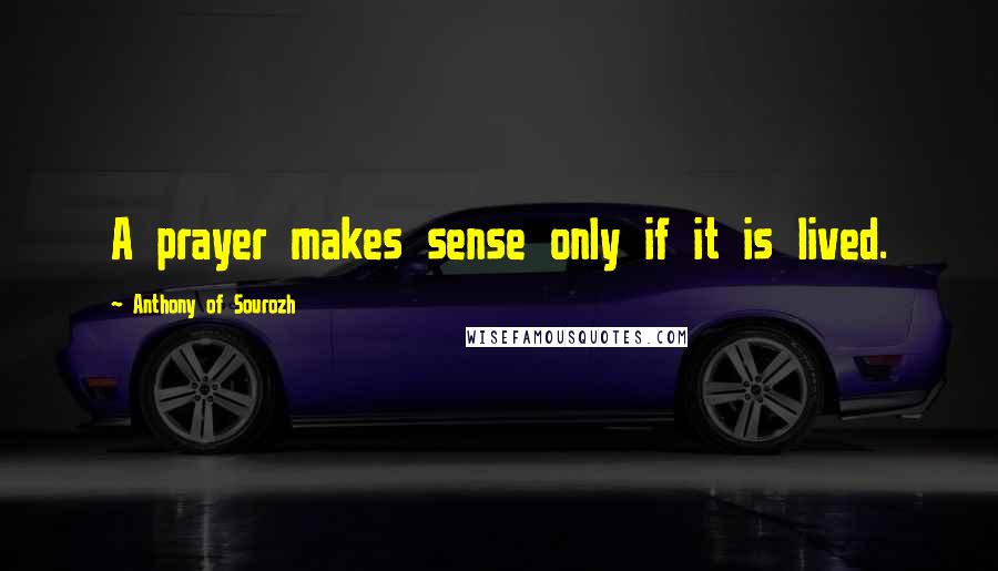 Anthony Of Sourozh Quotes: A prayer makes sense only if it is lived.
