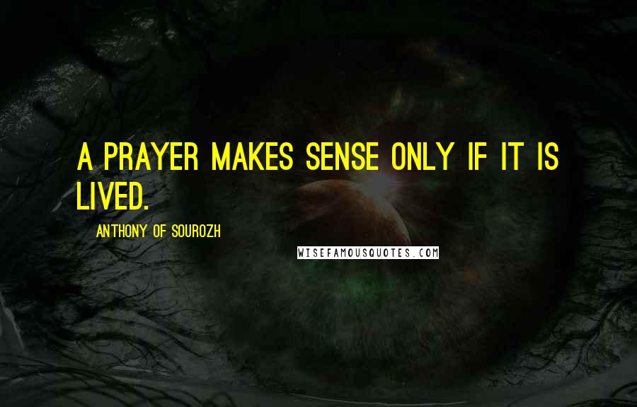 Anthony Of Sourozh Quotes: A prayer makes sense only if it is lived.