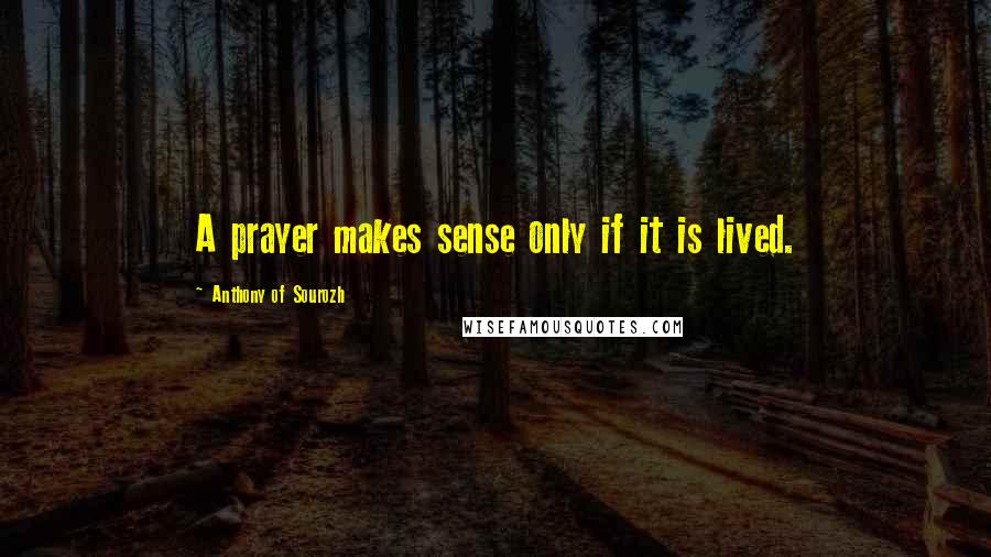 Anthony Of Sourozh Quotes: A prayer makes sense only if it is lived.