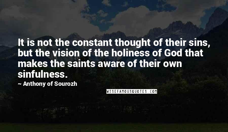 Anthony Of Sourozh Quotes: It is not the constant thought of their sins, but the vision of the holiness of God that makes the saints aware of their own sinfulness.