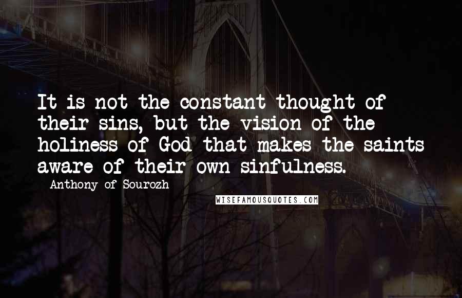 Anthony Of Sourozh Quotes: It is not the constant thought of their sins, but the vision of the holiness of God that makes the saints aware of their own sinfulness.