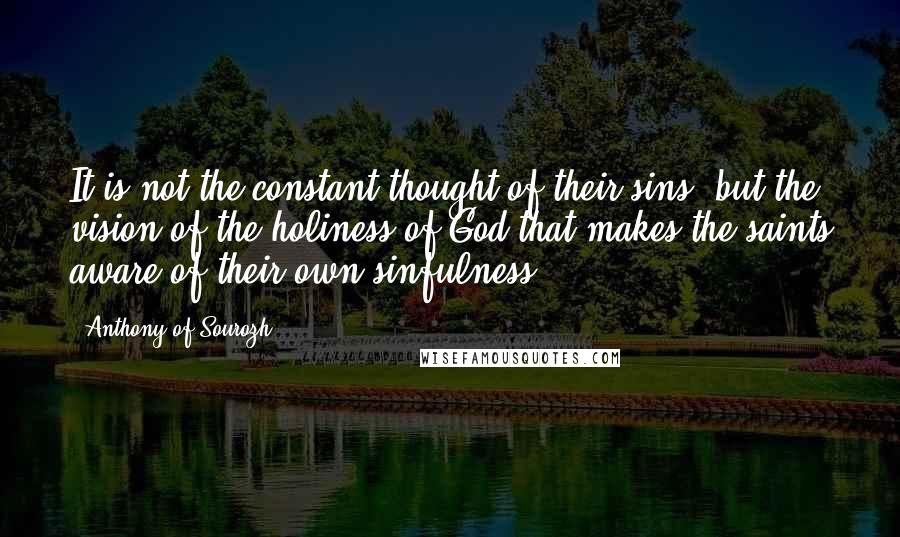 Anthony Of Sourozh Quotes: It is not the constant thought of their sins, but the vision of the holiness of God that makes the saints aware of their own sinfulness.