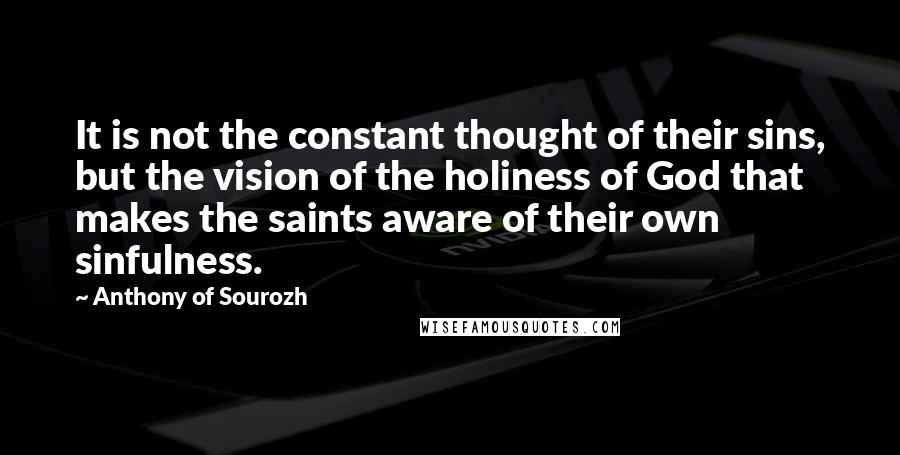 Anthony Of Sourozh Quotes: It is not the constant thought of their sins, but the vision of the holiness of God that makes the saints aware of their own sinfulness.