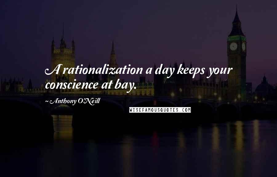 Anthony O'Neill Quotes: A rationalization a day keeps your conscience at bay.