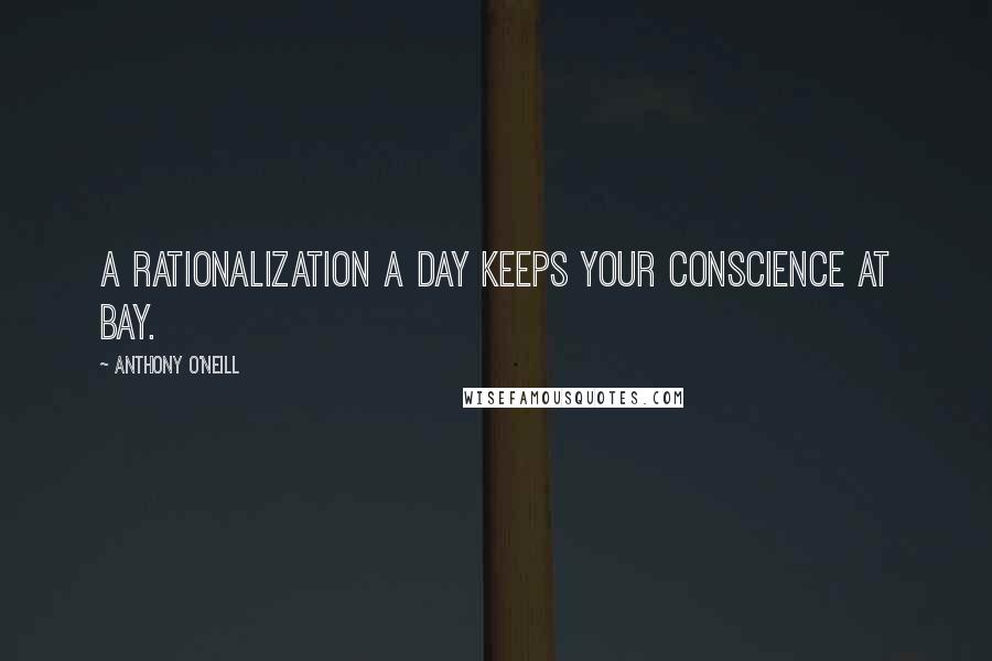 Anthony O'Neill Quotes: A rationalization a day keeps your conscience at bay.