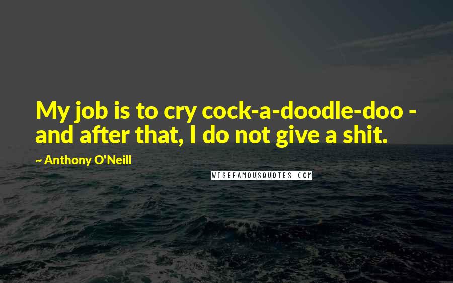 Anthony O'Neill Quotes: My job is to cry cock-a-doodle-doo - and after that, I do not give a shit.