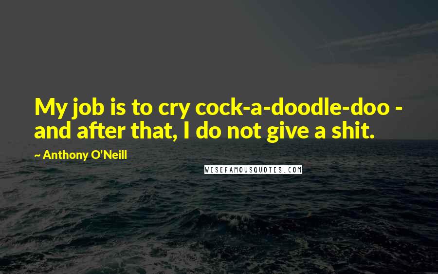 Anthony O'Neill Quotes: My job is to cry cock-a-doodle-doo - and after that, I do not give a shit.