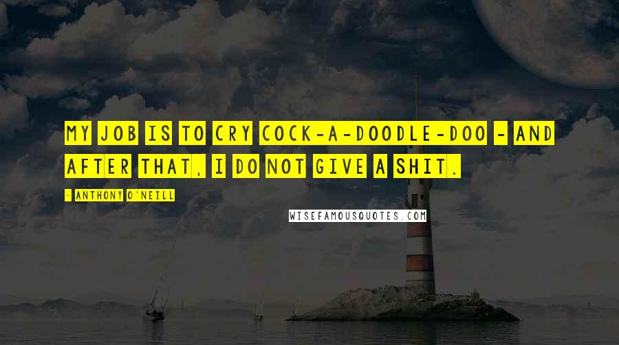 Anthony O'Neill Quotes: My job is to cry cock-a-doodle-doo - and after that, I do not give a shit.