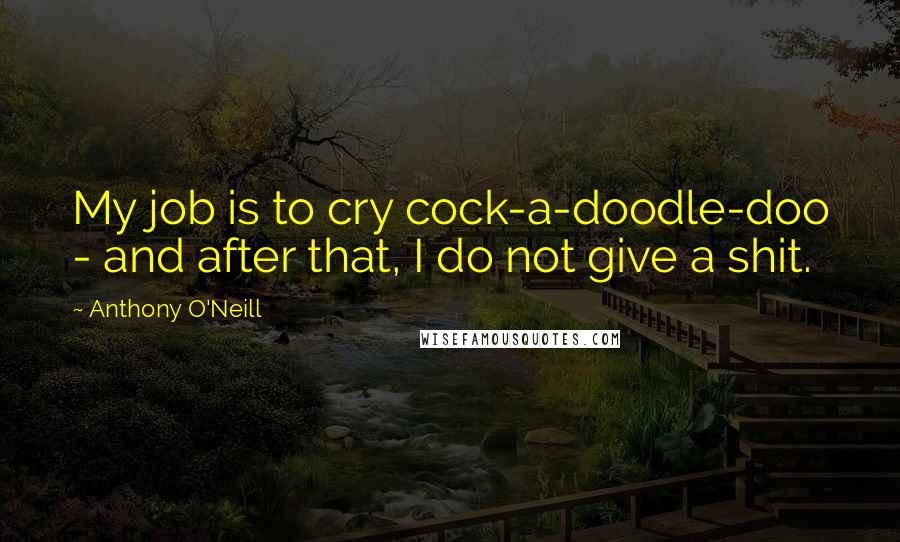 Anthony O'Neill Quotes: My job is to cry cock-a-doodle-doo - and after that, I do not give a shit.