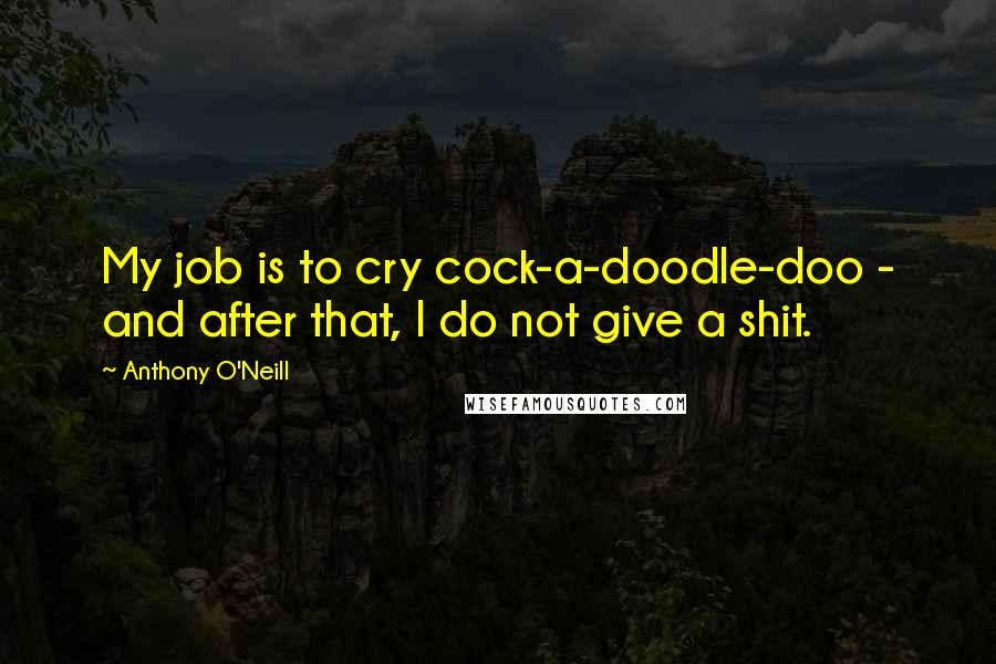 Anthony O'Neill Quotes: My job is to cry cock-a-doodle-doo - and after that, I do not give a shit.